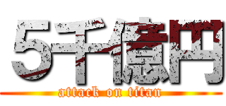 ５千億円 (attack on titan)