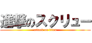 進撃のスクリュー (attack on titan)