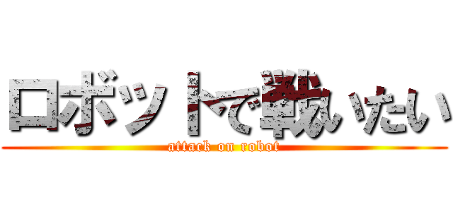 ロボットで戦いたい (attack on robot)
