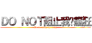 ＤＯ ＮＯＴ阻止我ㄉ瘋狂 (Do not stop my crazy)