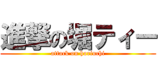 進撃の堀ティー (attack on horiuchi)