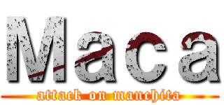 Ｍａｃａ (attack on manchita)