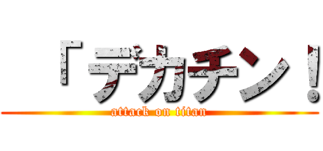  「 デカチン！ (attack on titan)