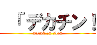  「 デカチン！ (attack on titan)