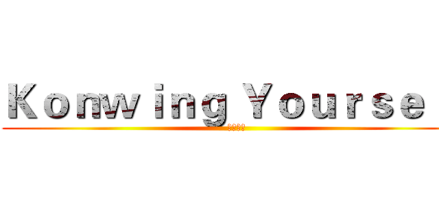 Ｋｏｎｗｉｎｇ Ｙｏｕｒｓｅｌｆ (自我發現)