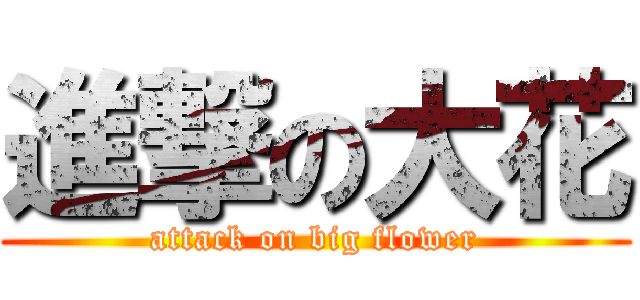 進撃の大花 (attack on big flower)