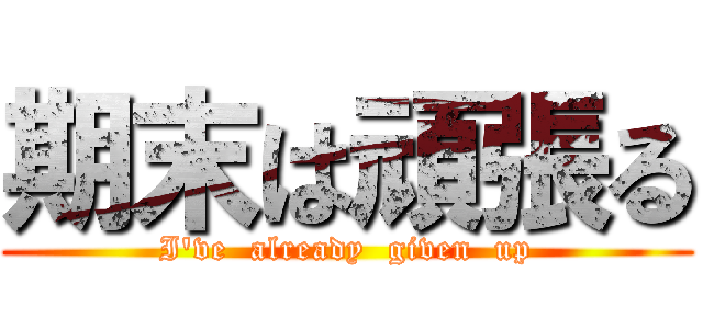 期末は頑張る (I've  already  given  up)