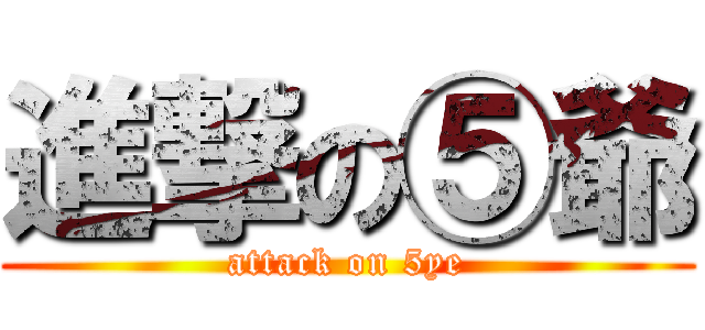 進撃の⑤爺 (attack on 5ye)