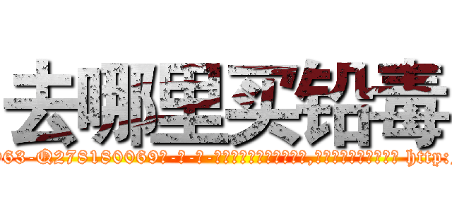 去哪里买铅毒 (去哪里买铅毒【电-186x2687x6963-Q278180069元-吉-药-业】我们做的是长期生意,靠的是老客户长期支持 http://sngk.net/vSE3Ze
)