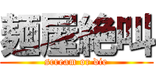 麺屋絶叫 (scream or die)