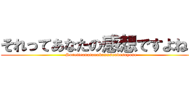 それってあなたの感想ですよね？ (Soretteanatanokannsoudesuyone)