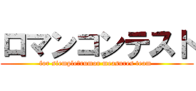 ロマンコンテスト (for siemple　rumor measures team )