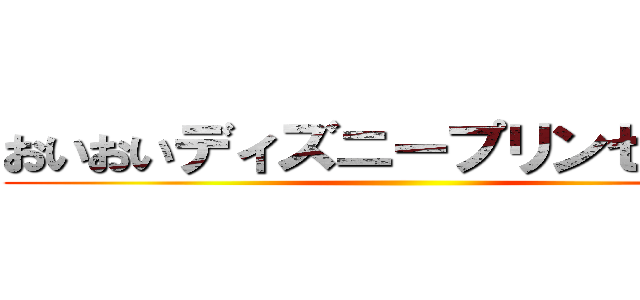 おいおいディズニープリンセスかよ ()