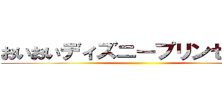 おいおいディズニープリンセスかよ ()