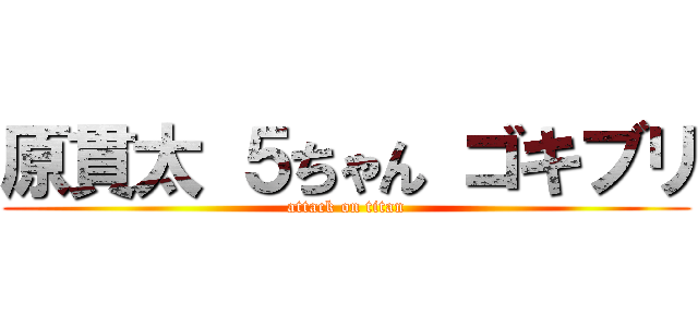 原貫太 ５ちゃん ゴキブリ (attack on titan)