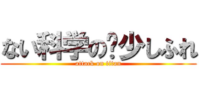 ない科学の尐少しふれ (attack on titan)