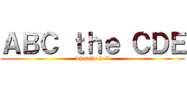 ＡＢＣ ｔｈｅ ＣＤＥ (what the hell)