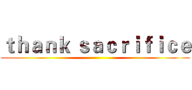 ｔｈａｎｋ ｓａｃｒｉｆｉｃｅ ()