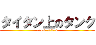 タイタン上のタンク (a tank on titan)