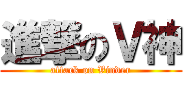 進撃のＶ神 (attack on Vinder)