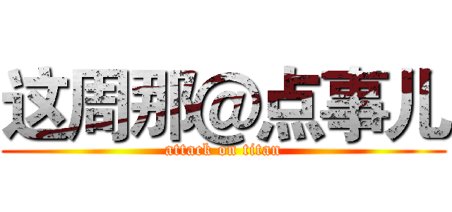 这周那＠点事儿 (attack on titan)