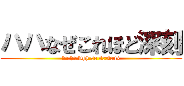 ハハなぜこれほど深刻 (ha ha why so serious)