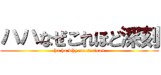 ハハなぜこれほど深刻 (ha ha why so serious)