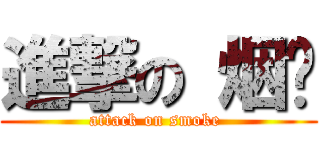 進撃の 烟雾 (attack on smoke )