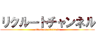 リクルートチャンネル (attack on rikuru-to)