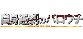 自身過剰のバロウチ (Hahahahahahahaha)