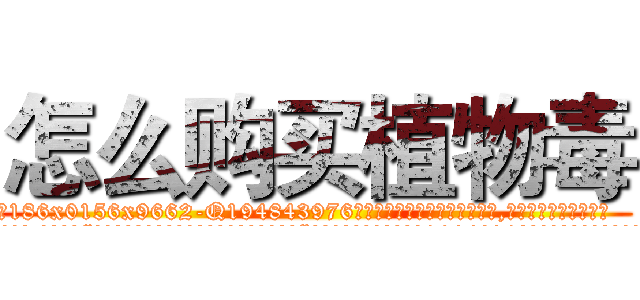 怎么购买植物毒 (怎么购买植物毒【电.话186x0156x9662-Q194843976林氏药业】我们做的是长期生意,靠的是老客户长期支持
参考消息网2月20日报道 韩媒称，“剩女多、离婚率高的城市，房价一定会上涨。”这是中国经济学家金岩石2016年12月参加在上海举行的房地产相关论坛时说的话。
)