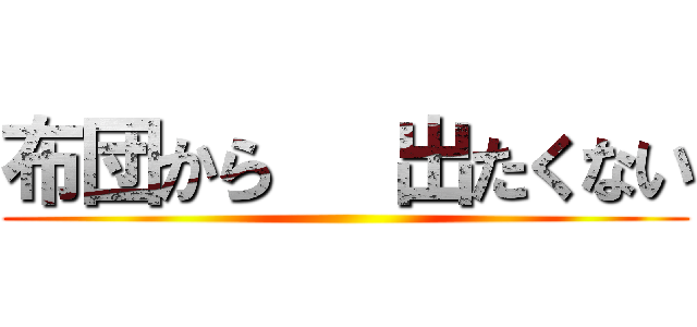 布団から   出たくない ()