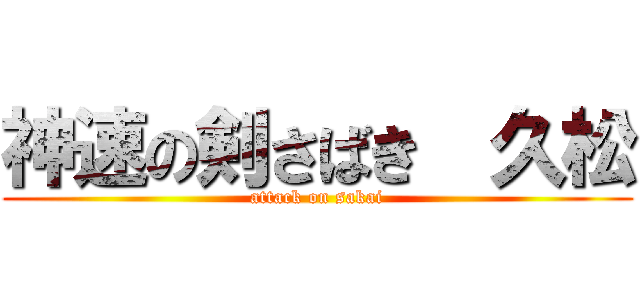 神速の剣さばき  久松 (attack on sakai)