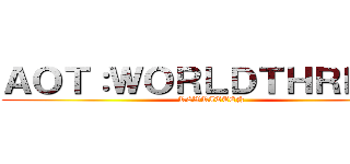 ＡＯＴ：ＷＯＲＬＤＴＨＲＥＡＴ (REWRITTEN)
