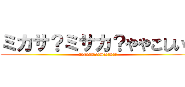 ミカサ？ミサカ？ややこしい！ (mikasa?ormisaka?)