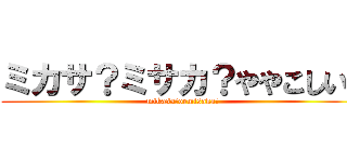 ミカサ？ミサカ？ややこしい！ (mikasa?ormisaka?)