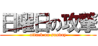 日曜日の攻撃 (attack on sunday)