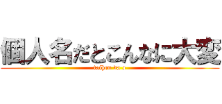 個人名だとこんなに大変 (taihen da o)