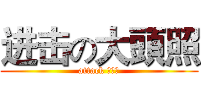 进击の大頭照 (attack 大頭照)