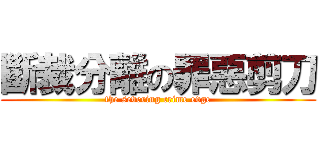 斷裁分離の罪惡剪刀 (the severing crime edge)