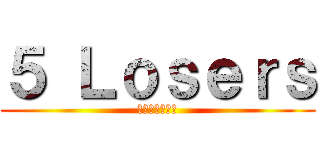 ５ Ｌｏｓｅｒｓ (フレンドマッチ)