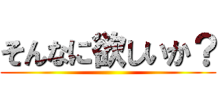 そんなに欲しいか？ ()