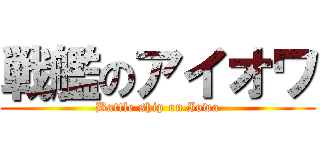 戦艦のアイオワ (Battle ship on Iowa)