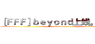 ［ＦＦＦ］ｂｅｙｏｎｄ上线，膜拜吧 (attack on titan)