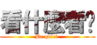 看什麼看啦 (Be quiet )