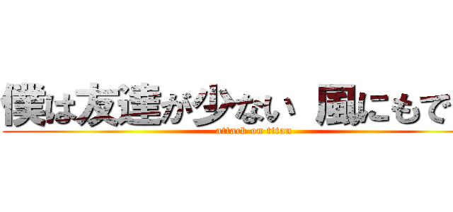 僕は友達が少ない 風にもできる (attack on titan)