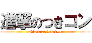進撃のつきコン (attack on tukikon)