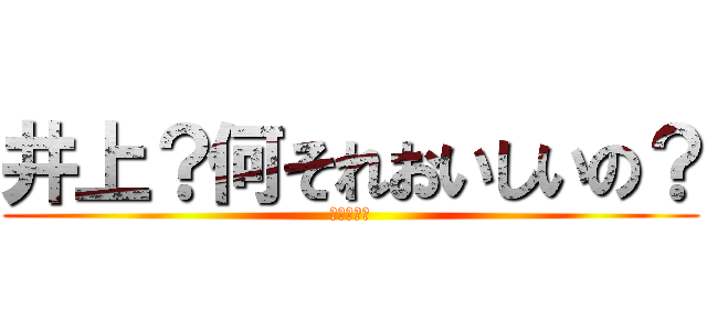 井上？何それおいしいの？ (しね～～～)