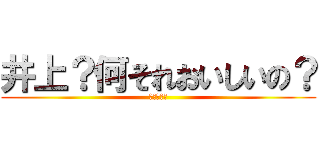 井上？何それおいしいの？ (しね～～～)