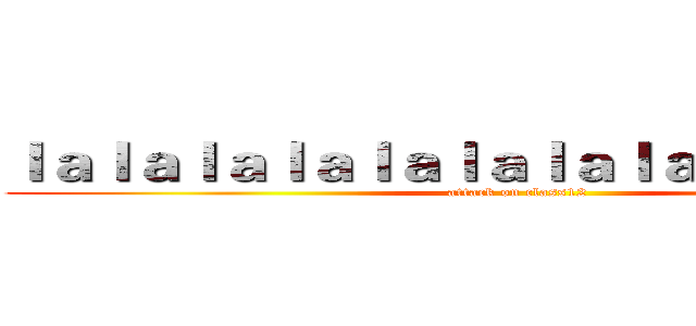 ｌａｌａｌａｌａｌａｌａｌａｌａｌａｌｌａｌａｌ (attack on class12)